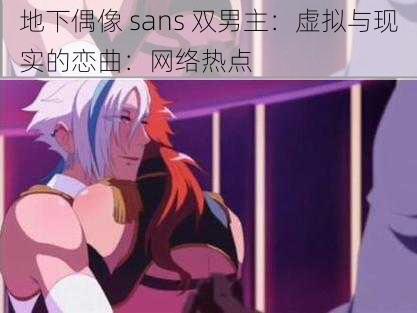 地下偶像 sans 双男主：虚拟与现实的恋曲：网络热点