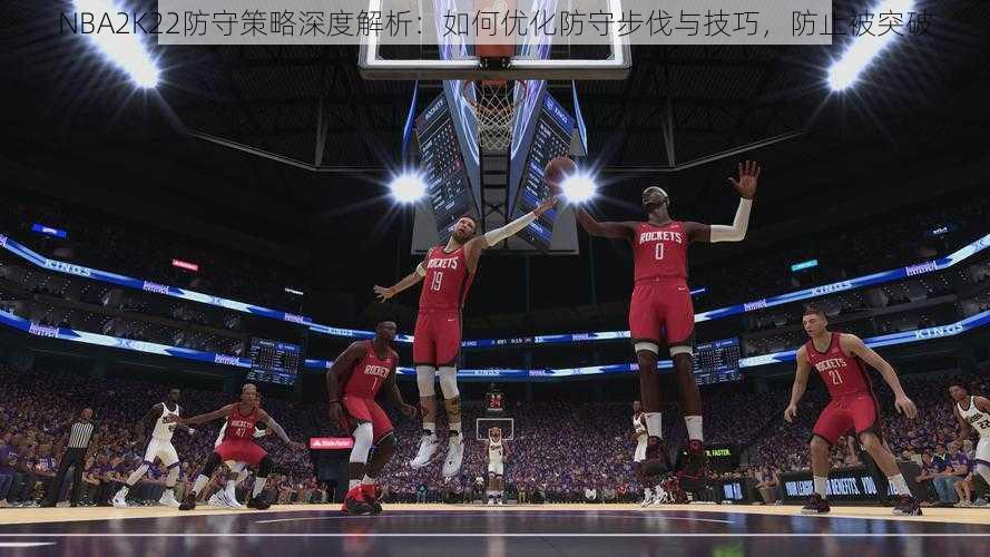 NBA2K22防守策略深度解析：如何优化防守步伐与技巧，防止被突破