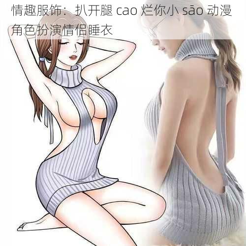 情趣服饰：扒开腿 cao 烂你小 sāo 动漫 角色扮演情侣睡衣