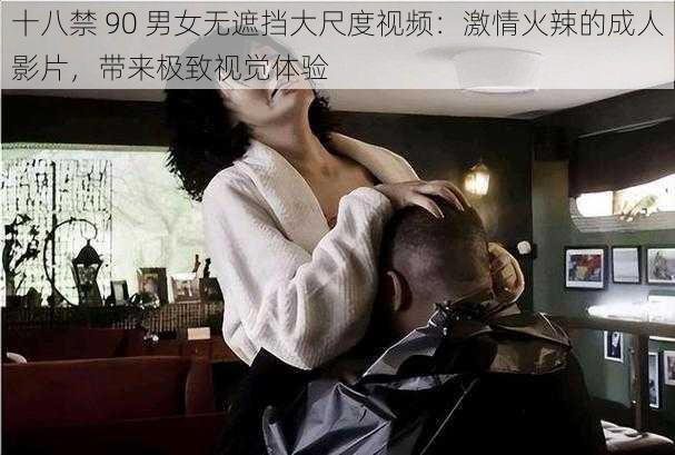 十八禁 90 男女无遮挡大尺度视频：激情火辣的成人影片，带来极致视觉体验