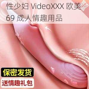 性少妇 VideoXXX 欧美 69 成人情趣用品