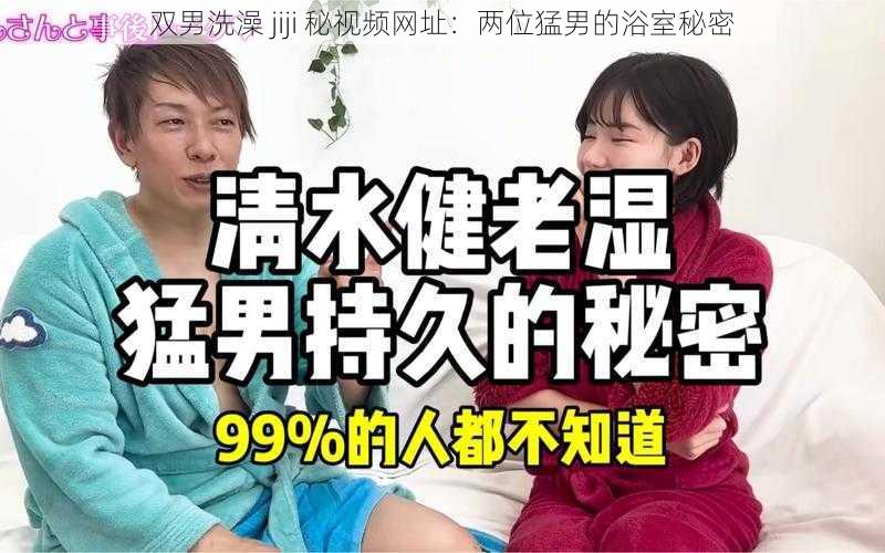 双男洗澡 jiji 秘视频网址：两位猛男的浴室秘密