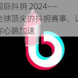 国际抖抈 2024——全球顶尖的抖抈赛事，让你心跳加速