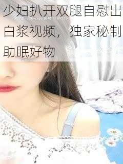 少妇扒开双腿自慰出白浆视频，独家秘制助眠好物