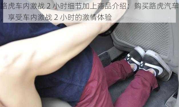 路虎车内激战 2 小时细节加上商品介绍：购买路虎汽车，享受车内激战 2 小时的激情体验