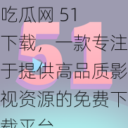 吃瓜网 51 下载，一款专注于提供高品质影视资源的免费下载平台