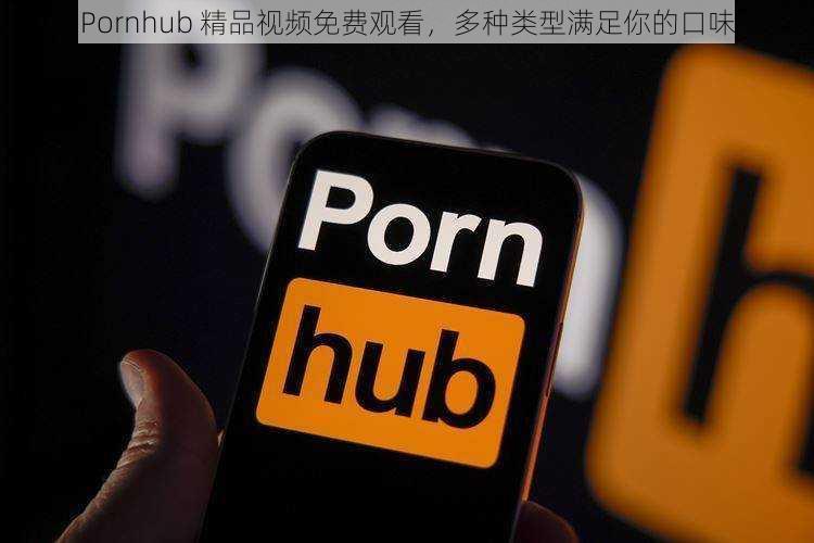 Pornhub 精品视频免费观看，多种类型满足你的口味