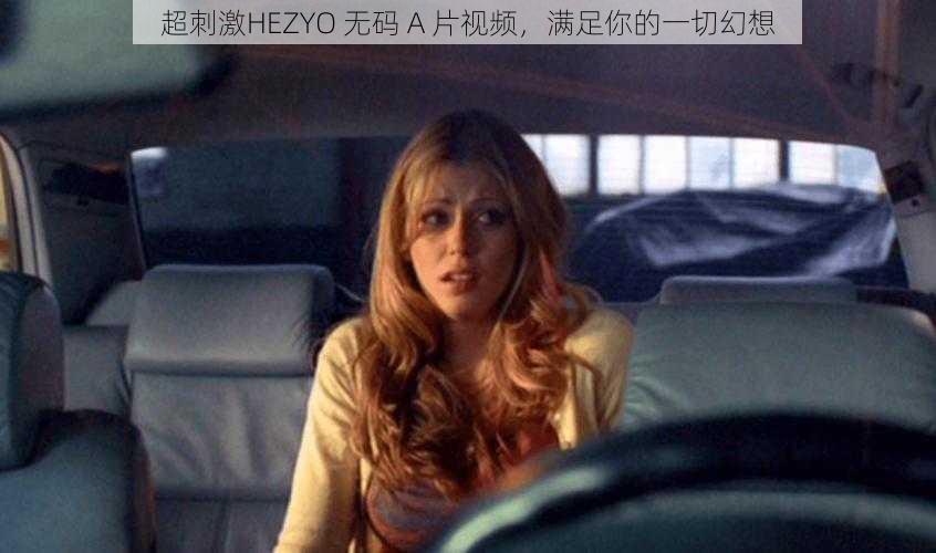 超刺激HEZYO 无码 A 片视频，满足你的一切幻想