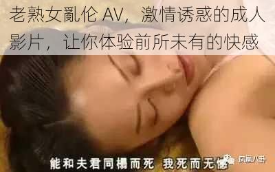 老熟女亂伦 AV，激情诱惑的成人影片，让你体验前所未有的快感