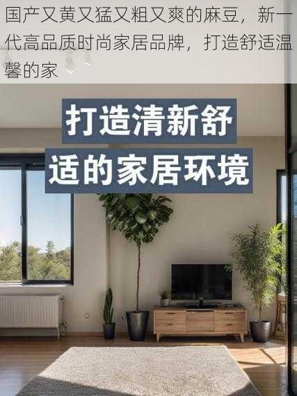 国产又黄又猛又粗又爽的麻豆，新一代高品质时尚家居品牌，打造舒适温馨的家