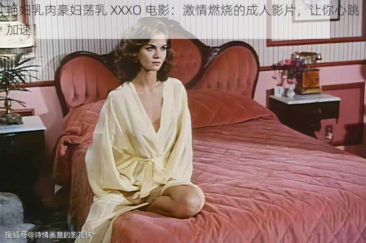 艳妇乳肉豪妇荡乳 XXXO 电影：激情燃烧的成人影片，让你心跳加速