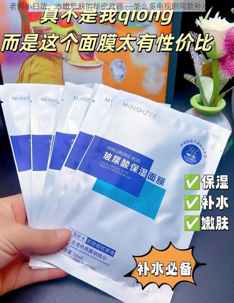 老师小扫货，水嫩肌肤的秘密武器——能么多电视剧同款补水面膜