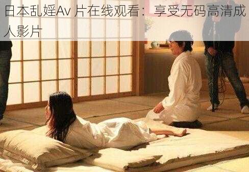 日本乱婬Av 片在线观看：享受无码高清成人影片