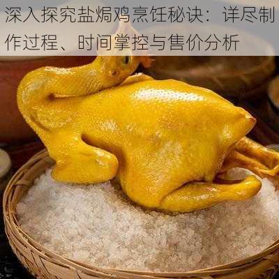 深入探究盐焗鸡烹饪秘诀：详尽制作过程、时间掌控与售价分析