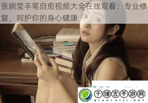 张婉莹手笔自愈视频大全在线观看：专业修复，呵护你的身心健康