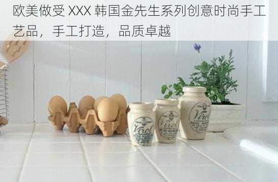 欧美做受 XXX 韩国金先生系列创意时尚手工艺品，手工打造，品质卓越