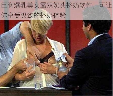 巨胸爆乳美女露双奶头挤奶软件，可让你享受极致的挤奶体验