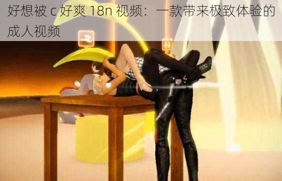 好想被 c 好爽 18n 视频：一款带来极致体验的成人视频