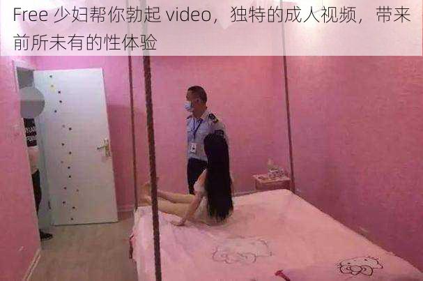 Free 少妇帮你勃起 video，独特的成人视频，带来前所未有的性体验