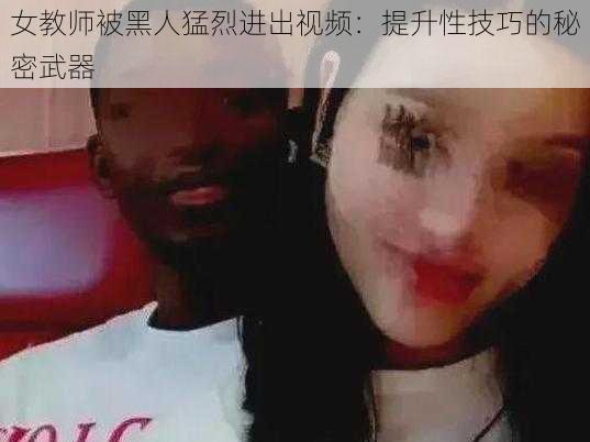 女教师被黑人猛烈进出视频：提升性技巧的秘密武器