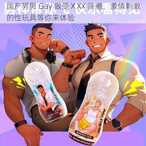 国产男男 Gay 做受ⅩXX 高潮，激情刺激的性玩具等你来体验