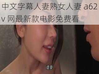 中文字幕人妻熟女人妻 a62v 网最新款电影免费看