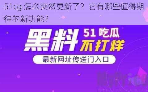 51cg 怎么突然更新了？它有哪些值得期待的新功能？