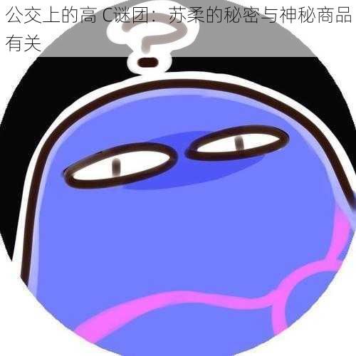 公交上的高 C谜团：苏柔的秘密与神秘商品有关