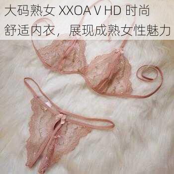 大码熟女 XXOAⅤHD 时尚舒适内衣，展现成熟女性魅力