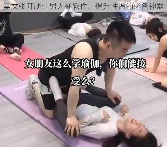 美女张开腿让男人桶软件，提升性福的必备神器