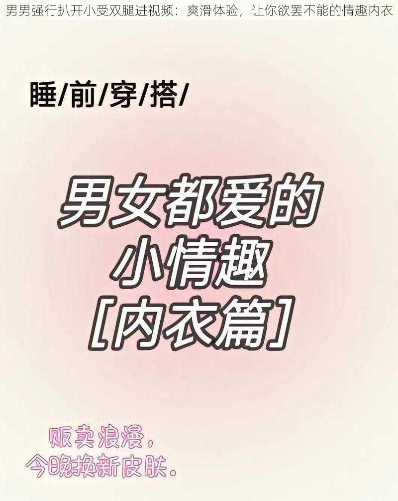 男男强行扒开小受双腿进视频：爽滑体验，让你欲罢不能的情趣内衣