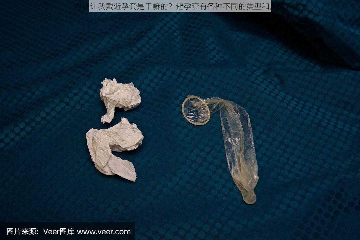 妈妈让我戴避孕套是干嘛的？避孕套有各种不同的类型和用途