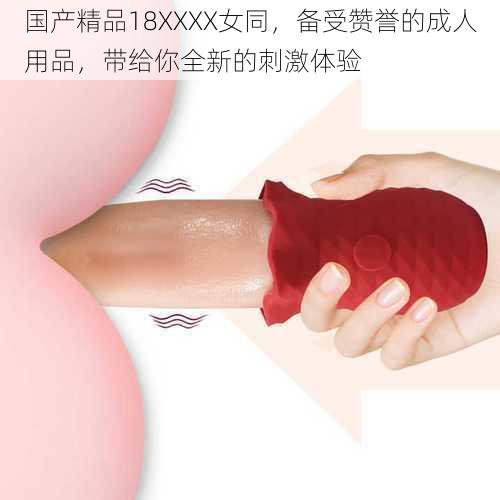 国产精品18XXXX女同，备受赞誉的成人用品，带给你全新的刺激体验