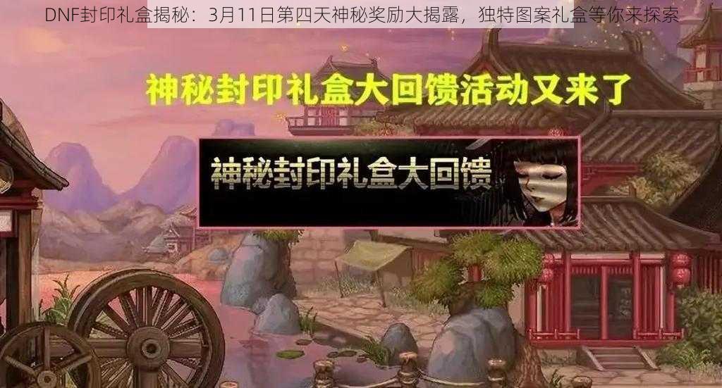 DNF封印礼盒揭秘：3月11日第四天神秘奖励大揭露，独特图案礼盒等你来探索