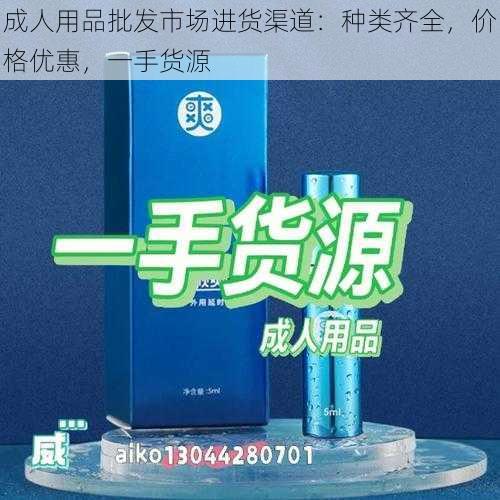 成人用品批发市场进货渠道：种类齐全，价格优惠，一手货源