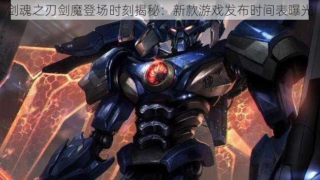 剑魂之刃剑魔登场时刻揭秘：新款游戏发布时间表曝光