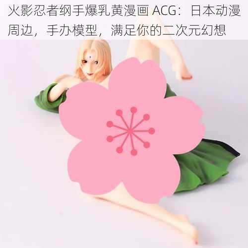 火影忍者纲手爆乳黄漫画 ACG：日本动漫周边，手办模型，满足你的二次元幻想